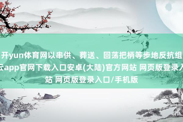 开yun体育网以串供、葬送、回荡把柄等步地反抗组织审查-开云app官网下载入口安卓(大陆)官方网站 网页版登录入口/手机版