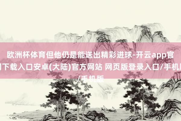 欧洲杯体育但他仍是能送出精彩进球-开云app官网下载入口安卓(大陆)官方网站 网页版登录入口/手机版