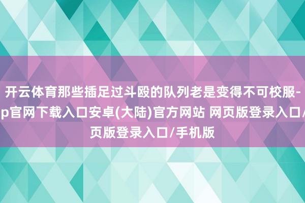 开云体育那些插足过斗殴的队列老是变得不可校服-开云app官网下载入口安卓(大陆)官方网站 网页版登录入口/手机版