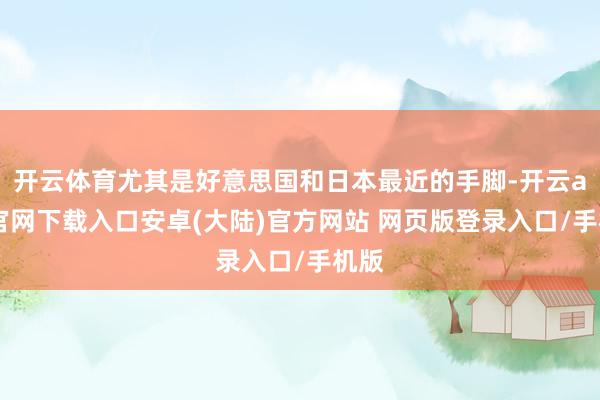 开云体育尤其是好意思国和日本最近的手脚-开云app官网下载入口安卓(大陆)官方网站 网页版登录入口/手机版