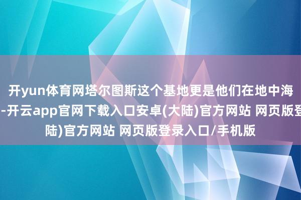 开yun体育网塔尔图斯这个基地更是他们在地中海的迫切计策支点-开云app官网下载入口安卓(大陆)官方网站 网页版登录入口/手机版