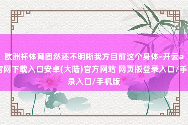 欧洲杯体育固然还不明晰我方目前这个身体-开云app官网下载入口安卓(大陆)官方网站 网页版登录入口/手机版
