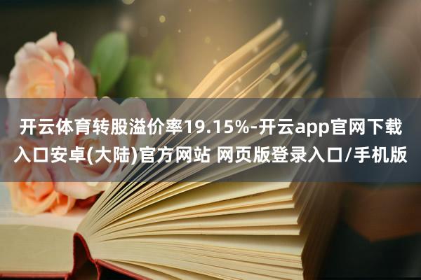 开云体育转股溢价率19.15%-开云app官网下载入口安卓(大陆)官方网站 网页版登录入口/手机版