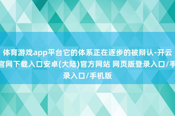 体育游戏app平台它的体系正在逐步的被辩认-开云app官网下载入口安卓(大陆)官方网站 网页版登录入口/手机版