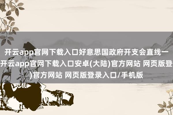开云app官网下载入口好意思国政府开支会直线一条直线的高潮-开云app官网下载入口安卓(大陆)官方网站 网页版登录入口/手机版