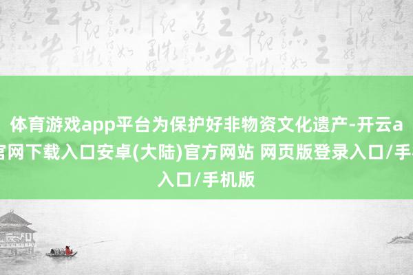 体育游戏app平台为保护好非物资文化遗产-开云app官网下载入口安卓(大陆)官方网站 网页版登录入口/手机版