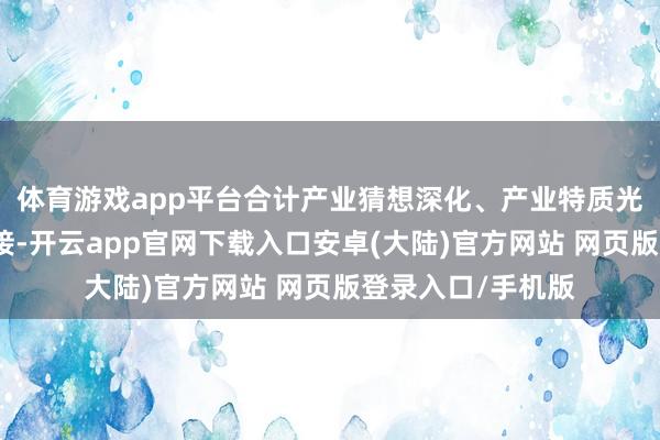 体育游戏app平台合计产业猜想深化、产业特质光显、创业创新相接-开云app官网下载入口安卓(大陆)官方网站 网页版登录入口/手机版
