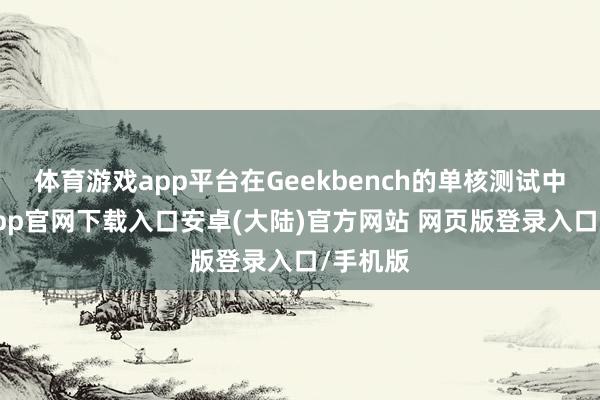 体育游戏app平台在Geekbench的单核测试中-开云app官网下载入口安卓(大陆)官方网站 网页版登录入口/手机版