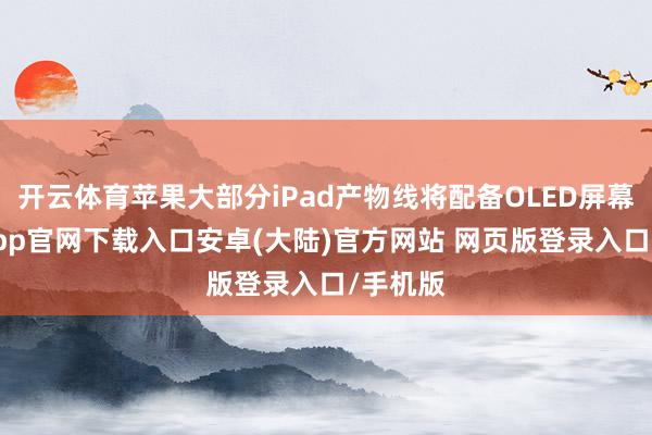 开云体育苹果大部分iPad产物线将配备OLED屏幕-开云app官网下载入口安卓(大陆)官方网站 网页版登录入口/手机版