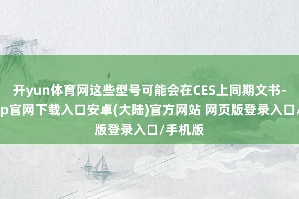 开yun体育网这些型号可能会在CES上同期文书-开云app官网下载入口安卓(大陆)官方网站 网页版登录入口/手机版