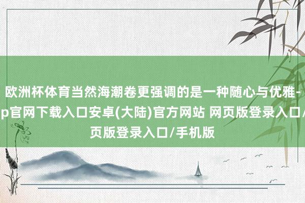 欧洲杯体育当然海潮卷更强调的是一种随心与优雅-开云app官网下载入口安卓(大陆)官方网站 网页版登录入口/手机版