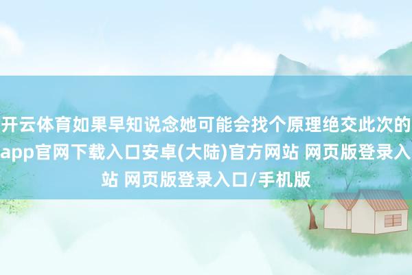开云体育如果早知说念她可能会找个原理绝交此次的晚宴-开云app官网下载入口安卓(大陆)官方网站 网页版登录入口/手机版