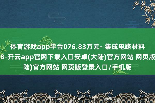 体育游戏app平台076.83万元- 集成电路材料测试中心样式：28-开云app官网下载入口安卓(大陆)官方网站 网页版登录入口/手机版