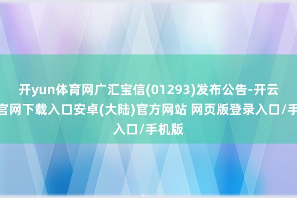 开yun体育网广汇宝信(01293)发布公告-开云app官网下载入口安卓(大陆)官方网站 网页版登录入口/手机版