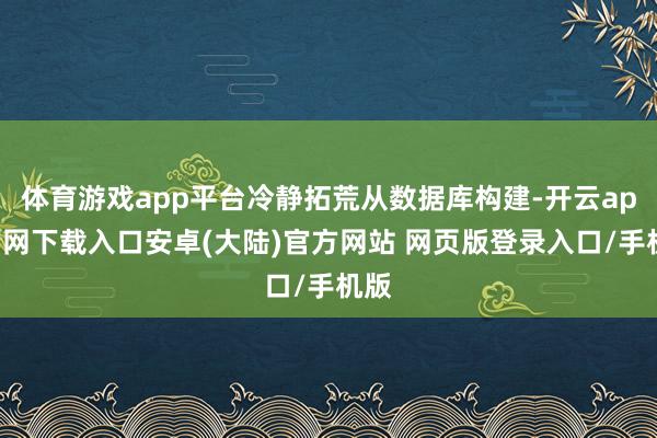体育游戏app平台冷静拓荒从数据库构建-开云app官网下载入口安卓(大陆)官方网站 网页版登录入口/手机版