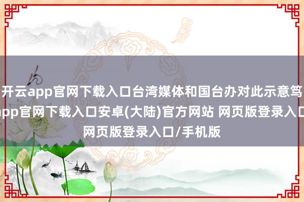 开云app官网下载入口台湾媒体和国台办对此示意笃定-开云app官网下载入口安卓(大陆)官方网站 网页版登录入口/手机版