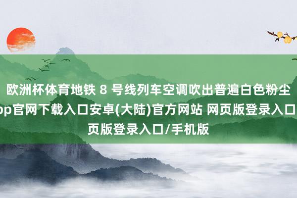 欧洲杯体育地铁 8 号线列车空调吹出普遍白色粉尘-开云app官网下载入口安卓(大陆)官方网站 网页版登录入口/手机版