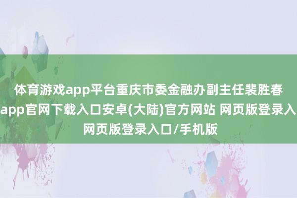 体育游戏app平台　　重庆市委金融办副主任裴胜春示意-开云app官网下载入口安卓(大陆)官方网站 网页版登录入口/手机版