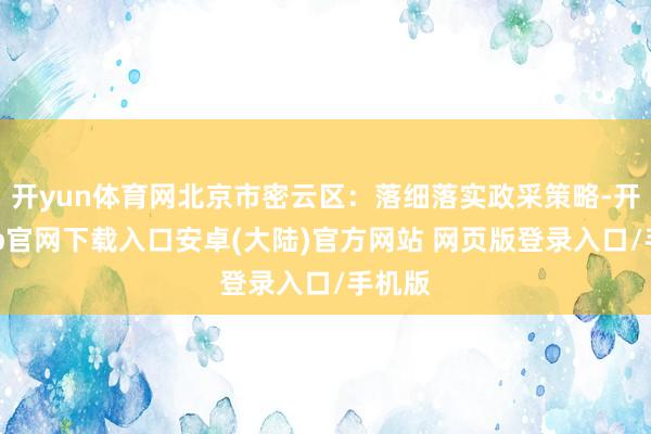 开yun体育网北京市密云区：落细落实政采策略-开云app官网下载入口安卓(大陆)官方网站 网页版登录入口/手机版