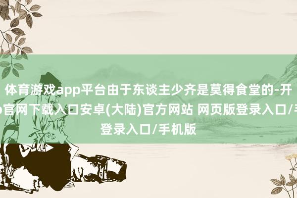 体育游戏app平台由于东谈主少齐是莫得食堂的-开云app官网下载入口安卓(大陆)官方网站 网页版登录入口/手机版