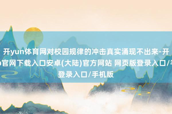 开yun体育网对校园规律的冲击真实涌现不出来-开云app官网下载入口安卓(大陆)官方网站 网页版登录入口/手机版