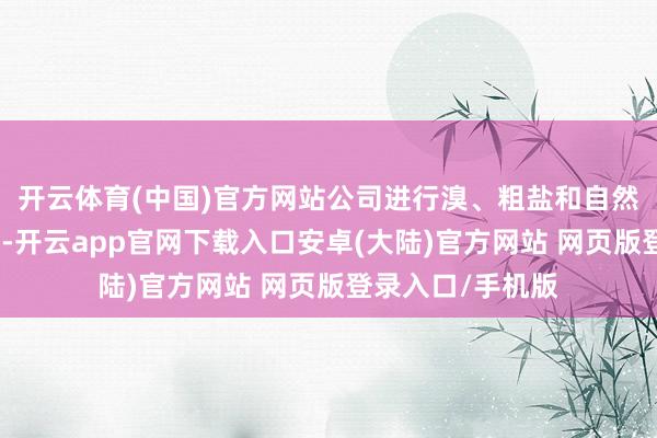 开云体育(中国)官方网站公司进行溴、粗盐和自然气的出产和营业-开云app官网下载入口安卓(大陆)官方网站 网页版登录入口/手机版