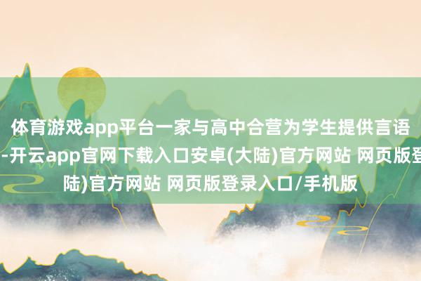 体育游戏app平台一家与高中合营为学生提供言语课程的西宾公司-开云app官网下载入口安卓(大陆)官方网站 网页版登录入口/手机版