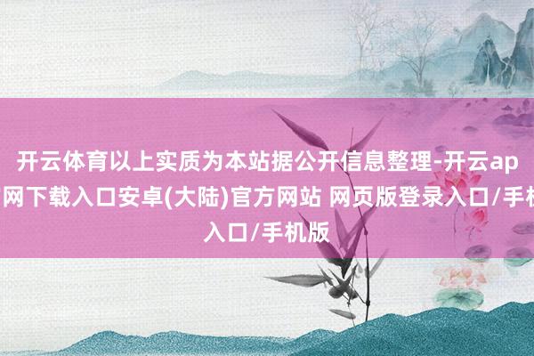 开云体育以上实质为本站据公开信息整理-开云app官网下载入口安卓(大陆)官方网站 网页版登录入口/手机版