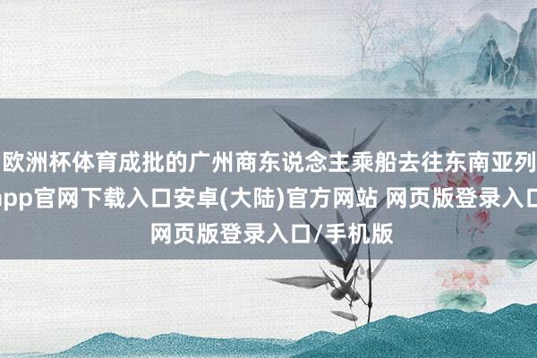 欧洲杯体育成批的广州商东说念主乘船去往东南亚列国-开云app官网下载入口安卓(大陆)官方网站 网页版登录入口/手机版