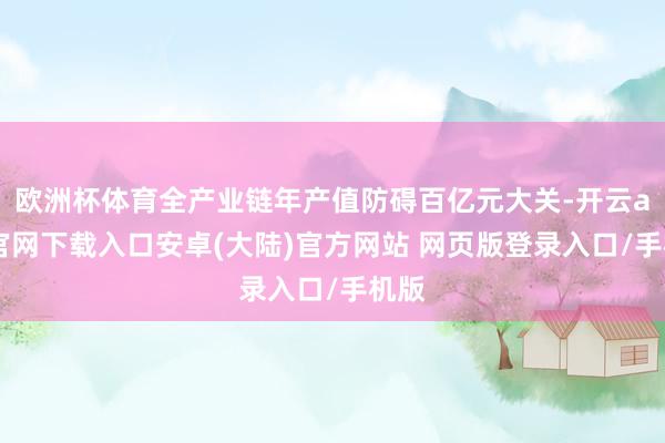 欧洲杯体育全产业链年产值防碍百亿元大关-开云app官网下载入口安卓(大陆)官方网站 网页版登录入口/手机版