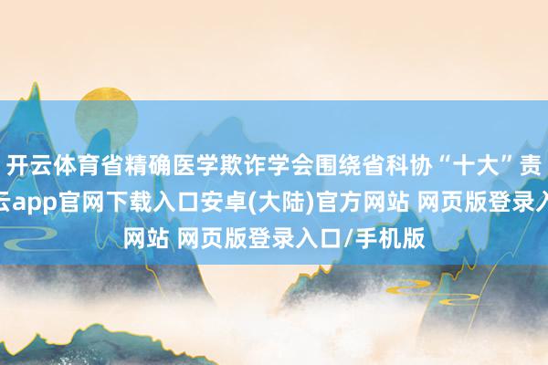 开云体育省精确医学欺诈学会围绕省科协“十大”责任任务-开云app官网下载入口安卓(大陆)官方网站 网页版登录入口/手机版