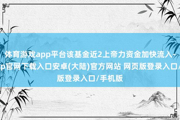 体育游戏app平台该基金近2上帝力资金加快流入-开云app官网下载入口安卓(大陆)官方网站 网页版登录入口/手机版
