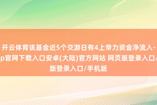 开云体育该基金近5个交游日有4上帝力资金净流入-开云app官网下载入口安卓(大陆)官方网站 网页版登录入口/手机版