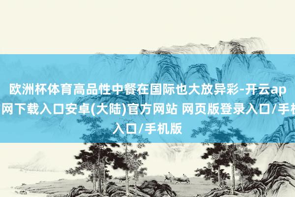 欧洲杯体育高品性中餐在国际也大放异彩-开云app官网下载入口安卓(大陆)官方网站 网页版登录入口/手机版