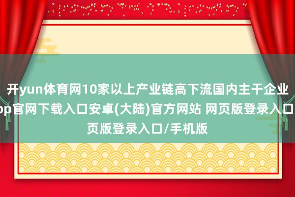 开yun体育网10家以上产业链高下流国内主干企业-开云app官网下载入口安卓(大陆)官方网站 网页版登录入口/手机版