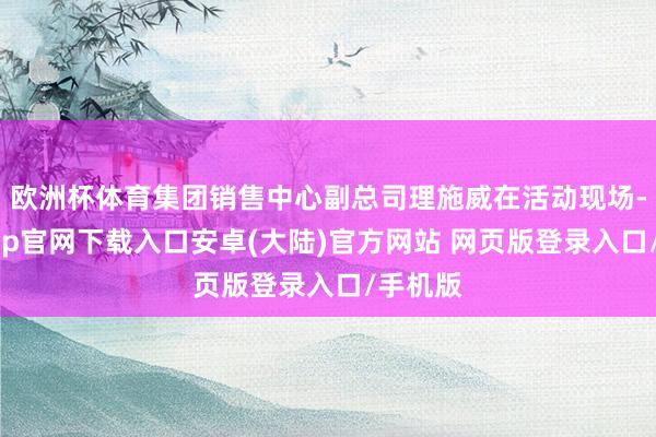 欧洲杯体育集团销售中心副总司理施威在活动现场-开云app官网下载入口安卓(大陆)官方网站 网页版登录入口/手机版