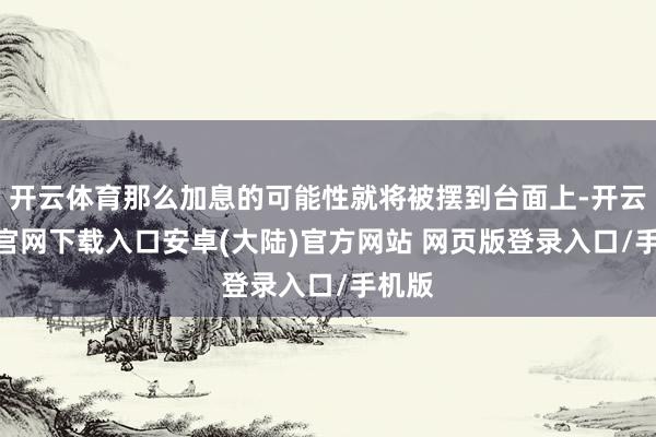 开云体育那么加息的可能性就将被摆到台面上-开云app官网下载入口安卓(大陆)官方网站 网页版登录入口/手机版