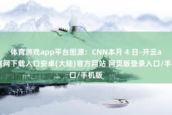 体育游戏app平台图源：CNN本月 4 日-开云app官网下载入口安卓(大陆)官方网站 网页版登录入口/手机版