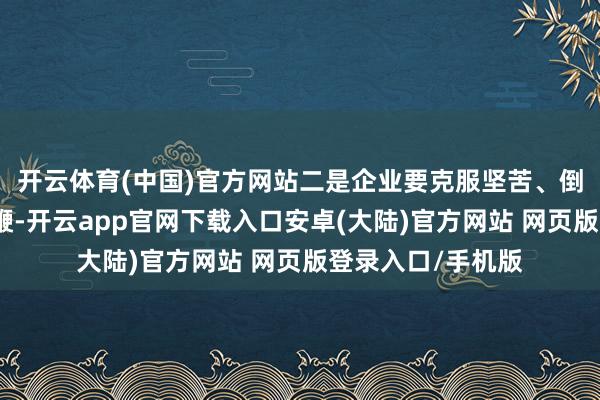 开云体育(中国)官方网站二是企业要克服坚苦、倒排工期、快马加鞭-开云app官网下载入口安卓(大陆)官方网站 网页版登录入口/手机版