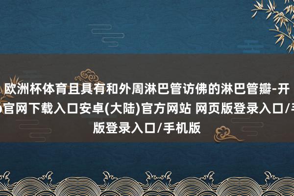欧洲杯体育且具有和外周淋巴管访佛的淋巴管瓣-开云app官网下载入口安卓(大陆)官方网站 网页版登录入口/手机版