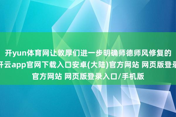 开yun体育网让敦厚们进一步明确师德师风修复的标的与主见-开云app官网下载入口安卓(大陆)官方网站 网页版登录入口/手机版