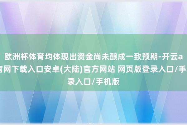 欧洲杯体育均体现出资金尚未酿成一致预期-开云app官网下载入口安卓(大陆)官方网站 网页版登录入口/手机版