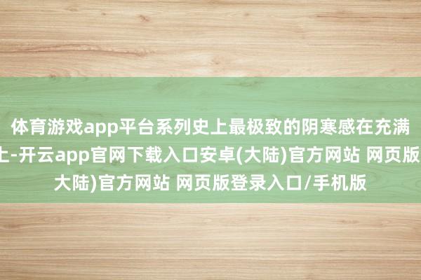 体育游戏app平台系列史上最极致的阴寒感在充满病笃歧视的战场上-开云app官网下载入口安卓(大陆)官方网站 网页版登录入口/手机版