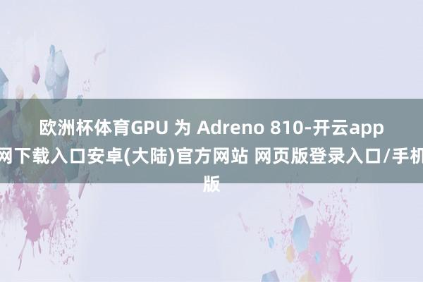 欧洲杯体育GPU 为 Adreno 810-开云app官网下载入口安卓(大陆)官方网站 网页版登录入口/手机版