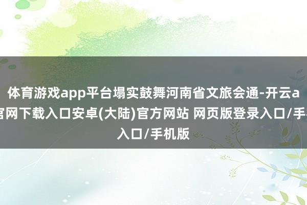 体育游戏app平台塌实鼓舞河南省文旅会通-开云app官网下载入口安卓(大陆)官方网站 网页版登录入口/手机版
