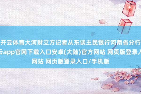 开云体育大河财立方记者从东谈主民银行河南省分行了解到-开云app官网下载入口安卓(大陆)官方网站 网页版登录入口/手机版