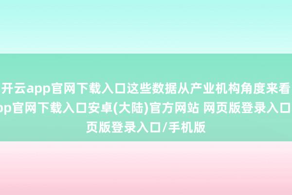 开云app官网下载入口这些数据从产业机构角度来看-开云app官网下载入口安卓(大陆)官方网站 网页版登录入口/手机版