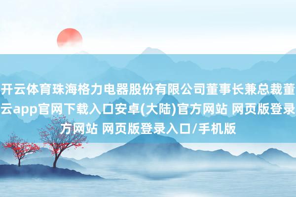 开云体育珠海格力电器股份有限公司董事长兼总裁董明珠示意-开云app官网下载入口安卓(大陆)官方网站 网页版登录入口/手机版