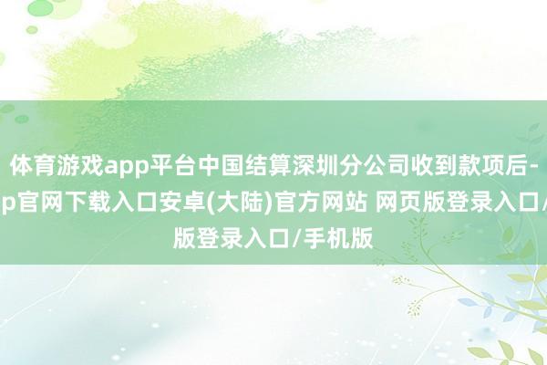 体育游戏app平台中国结算深圳分公司收到款项后-开云app官网下载入口安卓(大陆)官方网站 网页版登录入口/手机版