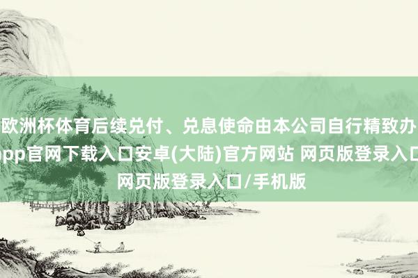 欧洲杯体育后续兑付、兑息使命由本公司自行精致办理-开云app官网下载入口安卓(大陆)官方网站 网页版登录入口/手机版